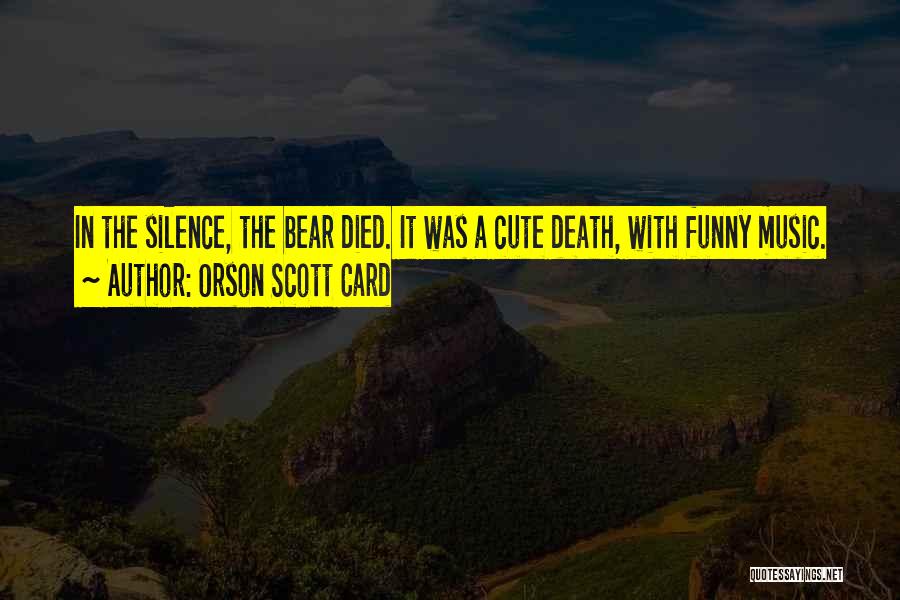 Orson Scott Card Quotes: In The Silence, The Bear Died. It Was A Cute Death, With Funny Music.