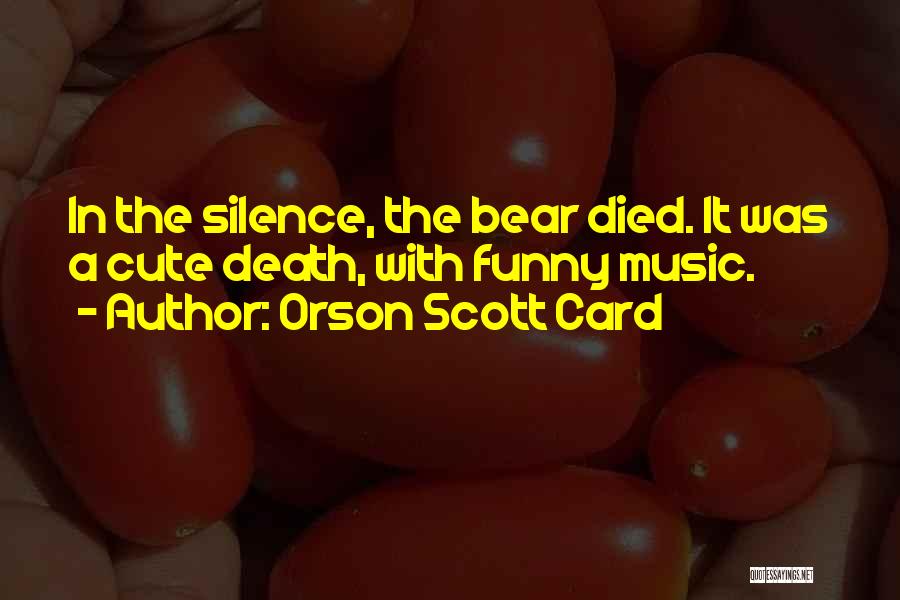 Orson Scott Card Quotes: In The Silence, The Bear Died. It Was A Cute Death, With Funny Music.