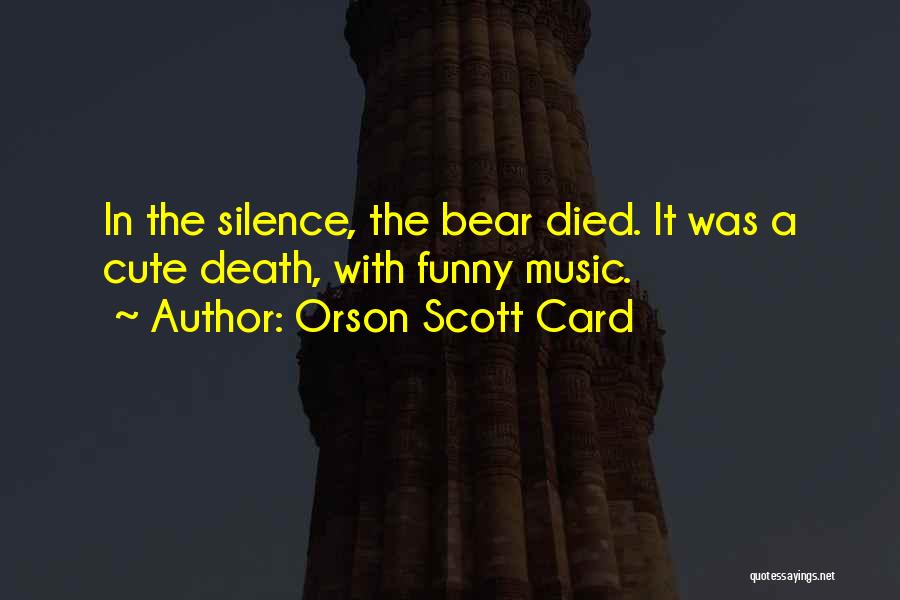 Orson Scott Card Quotes: In The Silence, The Bear Died. It Was A Cute Death, With Funny Music.