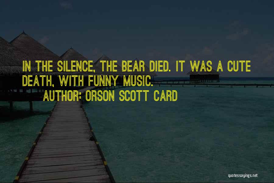 Orson Scott Card Quotes: In The Silence, The Bear Died. It Was A Cute Death, With Funny Music.