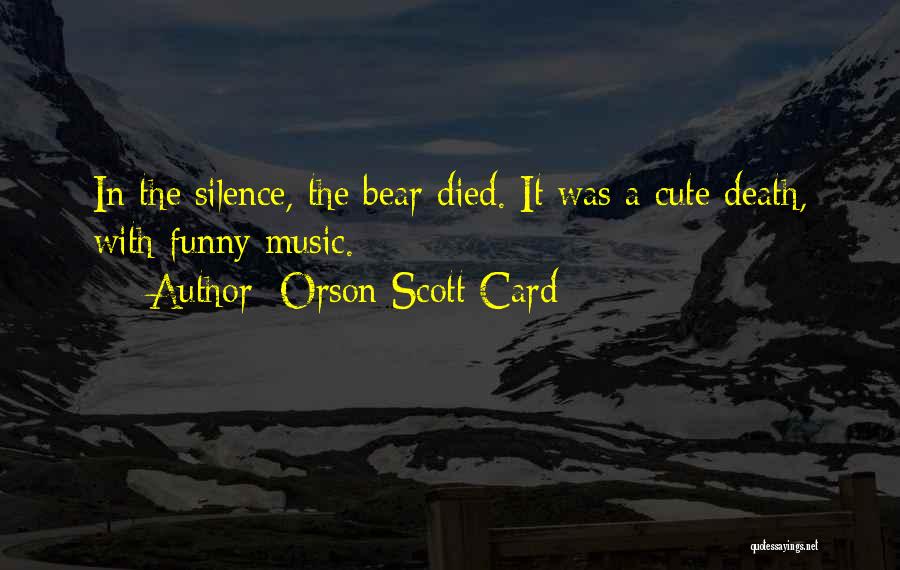 Orson Scott Card Quotes: In The Silence, The Bear Died. It Was A Cute Death, With Funny Music.