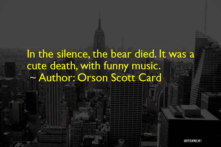 Orson Scott Card Quotes: In The Silence, The Bear Died. It Was A Cute Death, With Funny Music.