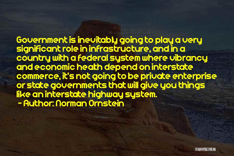 Norman Ornstein Quotes: Government Is Inevitably Going To Play A Very Significant Role In Infrastructure, And In A Country With A Federal System