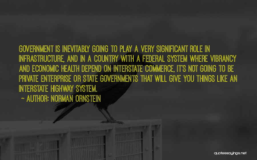 Norman Ornstein Quotes: Government Is Inevitably Going To Play A Very Significant Role In Infrastructure, And In A Country With A Federal System