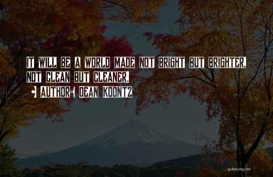 Dean Koontz Quotes: It Will Be A World Made Not Bright But Brighter, Not Clean But Cleaner.