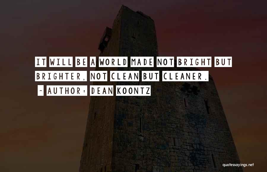 Dean Koontz Quotes: It Will Be A World Made Not Bright But Brighter, Not Clean But Cleaner.