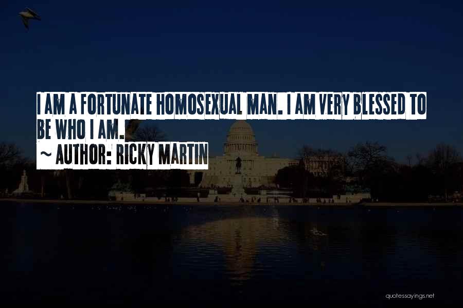 Ricky Martin Quotes: I Am A Fortunate Homosexual Man. I Am Very Blessed To Be Who I Am.