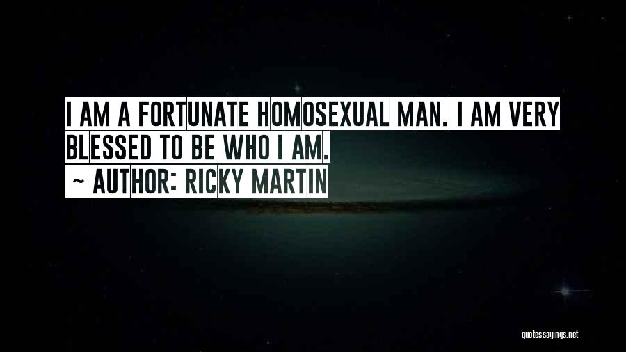 Ricky Martin Quotes: I Am A Fortunate Homosexual Man. I Am Very Blessed To Be Who I Am.