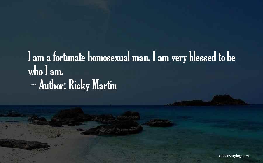 Ricky Martin Quotes: I Am A Fortunate Homosexual Man. I Am Very Blessed To Be Who I Am.