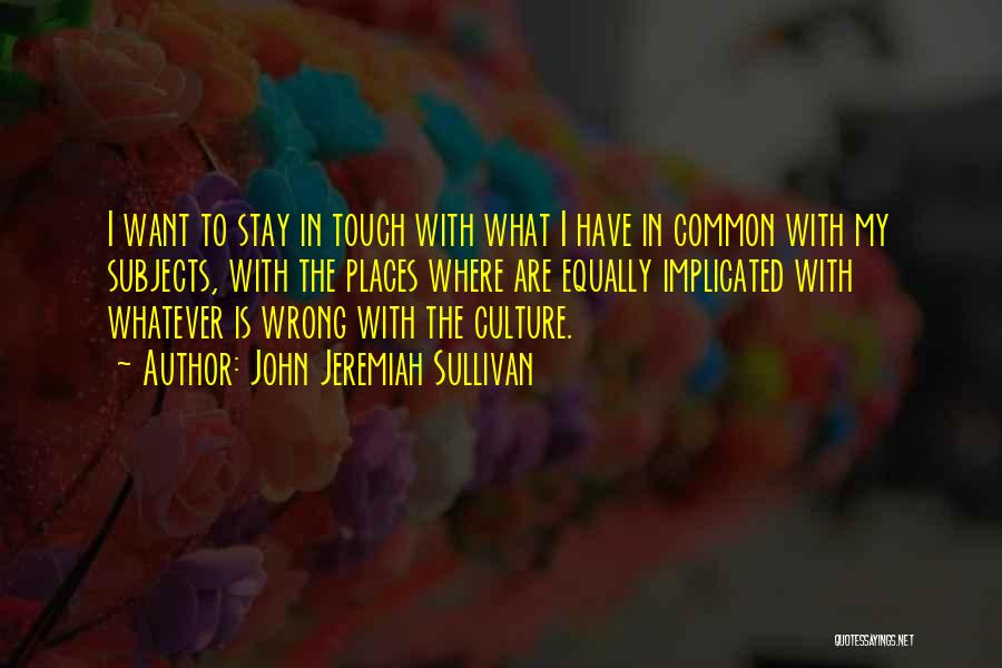 John Jeremiah Sullivan Quotes: I Want To Stay In Touch With What I Have In Common With My Subjects, With The Places Where Are