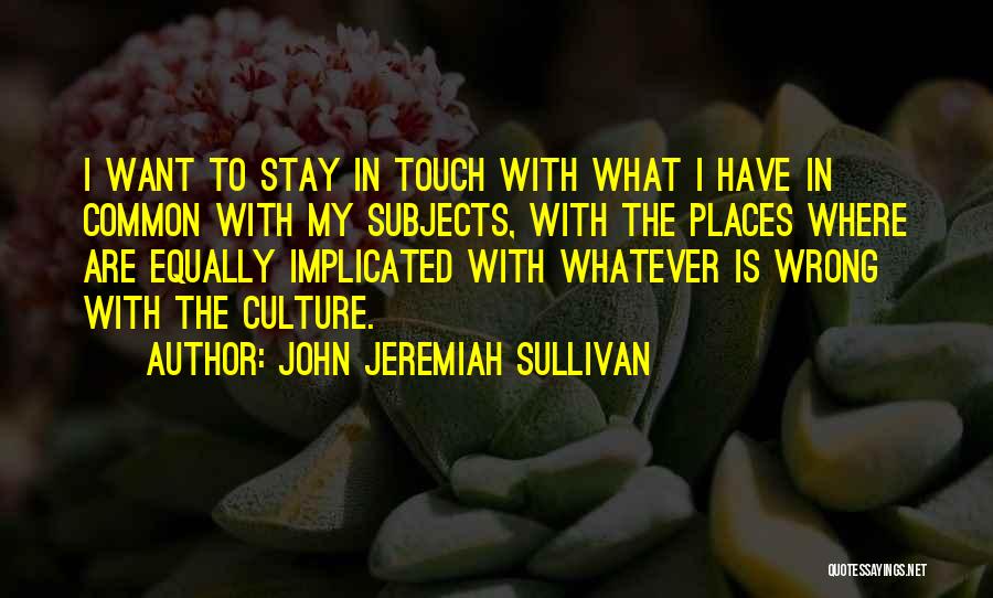 John Jeremiah Sullivan Quotes: I Want To Stay In Touch With What I Have In Common With My Subjects, With The Places Where Are