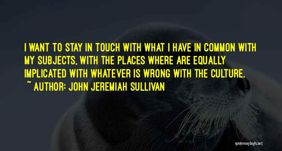 John Jeremiah Sullivan Quotes: I Want To Stay In Touch With What I Have In Common With My Subjects, With The Places Where Are