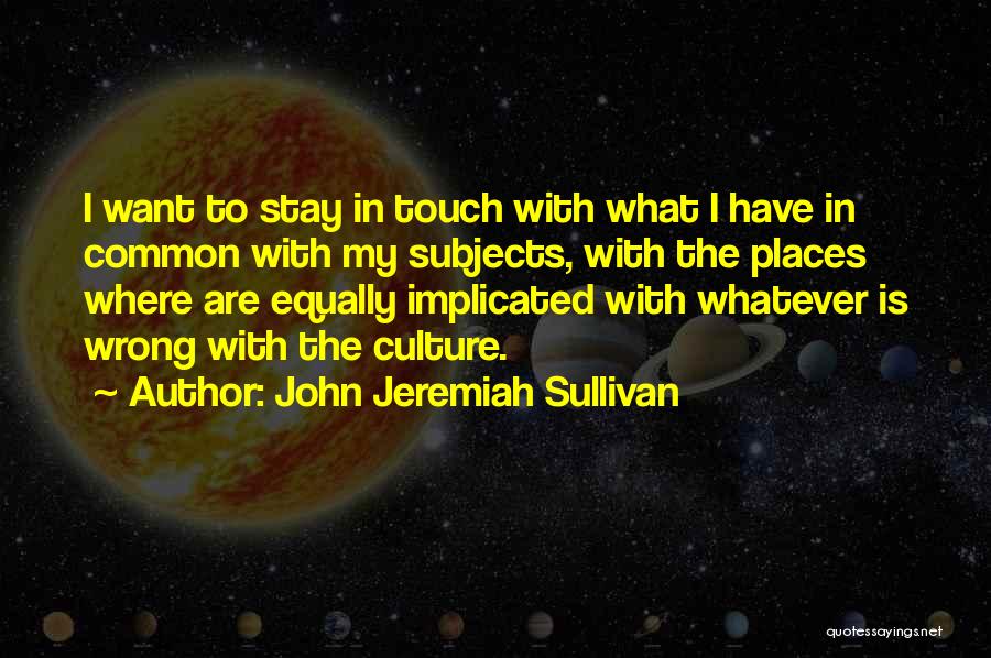 John Jeremiah Sullivan Quotes: I Want To Stay In Touch With What I Have In Common With My Subjects, With The Places Where Are