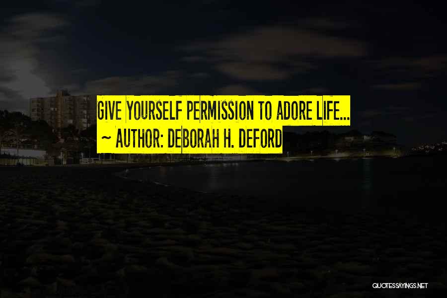 Deborah H. Deford Quotes: Give Yourself Permission To Adore Life...