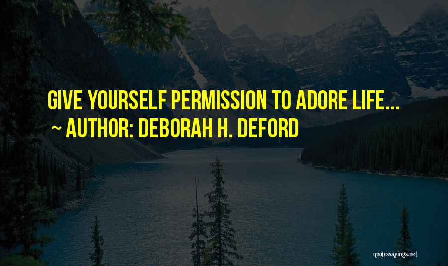 Deborah H. Deford Quotes: Give Yourself Permission To Adore Life...