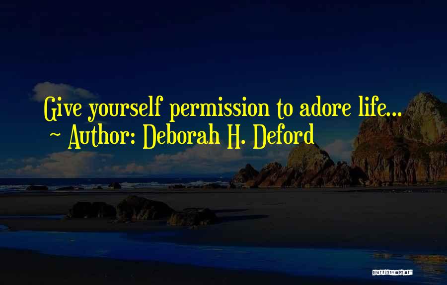 Deborah H. Deford Quotes: Give Yourself Permission To Adore Life...