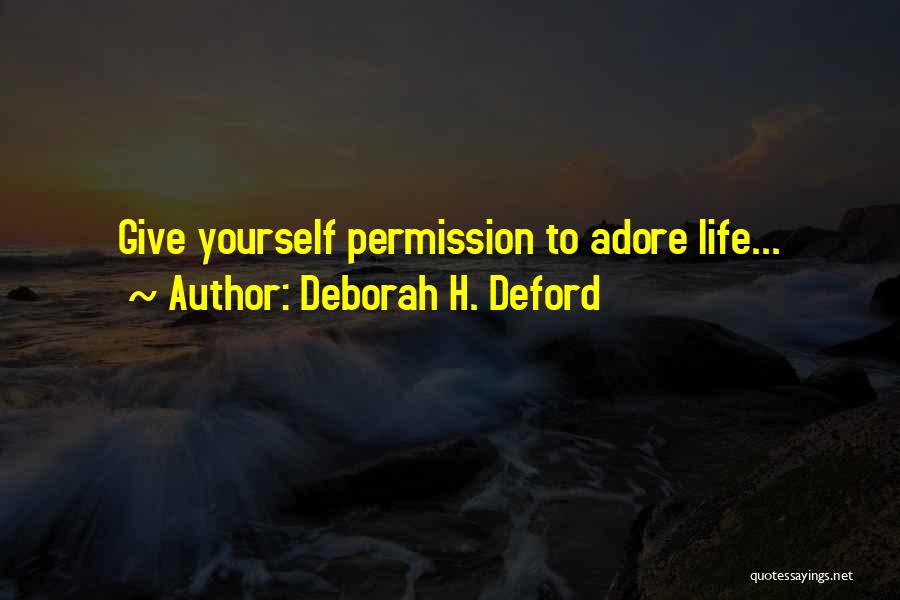 Deborah H. Deford Quotes: Give Yourself Permission To Adore Life...