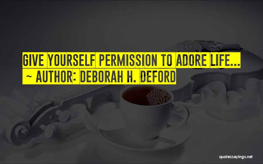 Deborah H. Deford Quotes: Give Yourself Permission To Adore Life...