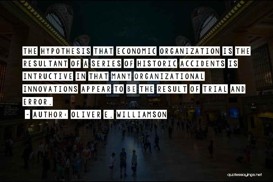 Oliver E. Williamson Quotes: The Hypothesis That Economic Organization Is The Resultant Of A Series Of Historic Accidents Is Intructive In That Many Organizational