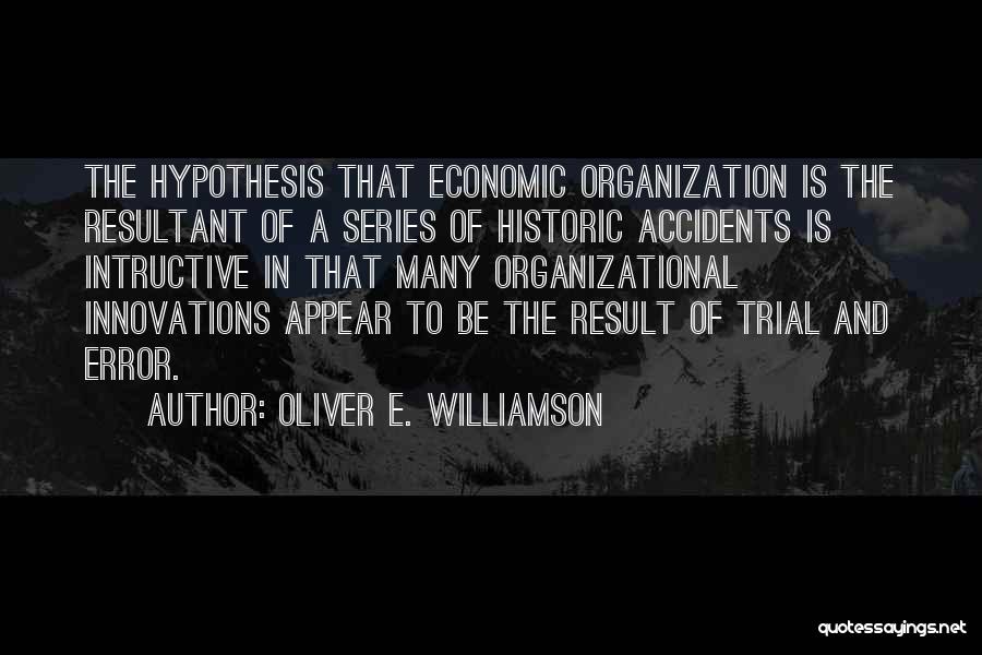 Oliver E. Williamson Quotes: The Hypothesis That Economic Organization Is The Resultant Of A Series Of Historic Accidents Is Intructive In That Many Organizational