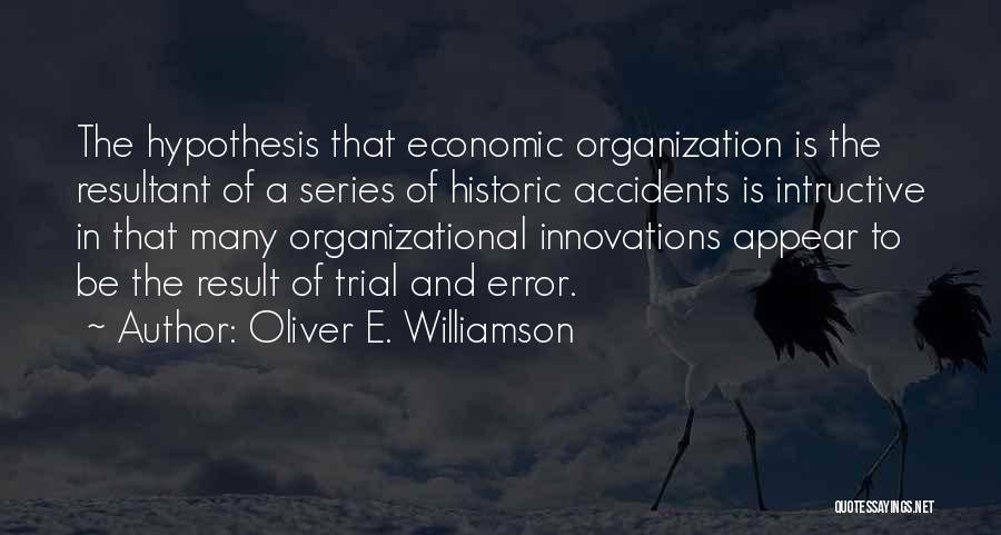 Oliver E. Williamson Quotes: The Hypothesis That Economic Organization Is The Resultant Of A Series Of Historic Accidents Is Intructive In That Many Organizational