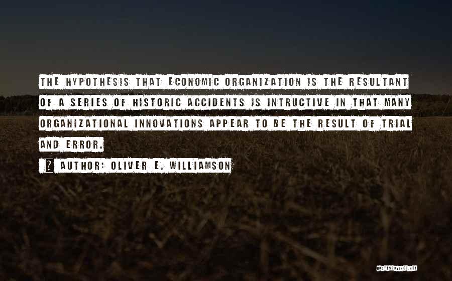 Oliver E. Williamson Quotes: The Hypothesis That Economic Organization Is The Resultant Of A Series Of Historic Accidents Is Intructive In That Many Organizational