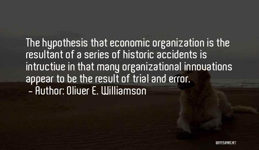 Oliver E. Williamson Quotes: The Hypothesis That Economic Organization Is The Resultant Of A Series Of Historic Accidents Is Intructive In That Many Organizational