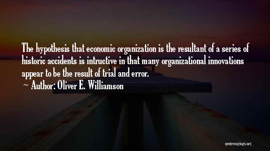 Oliver E. Williamson Quotes: The Hypothesis That Economic Organization Is The Resultant Of A Series Of Historic Accidents Is Intructive In That Many Organizational