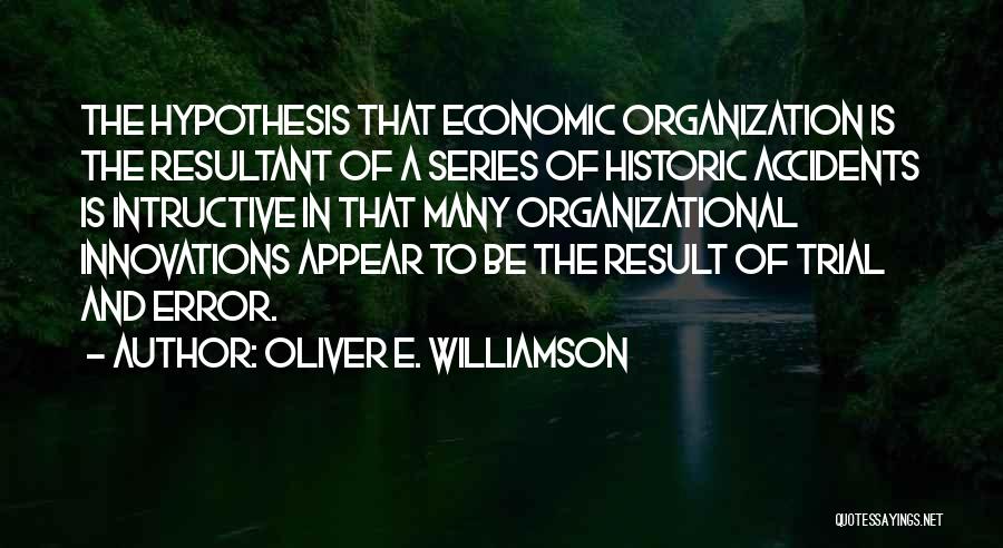 Oliver E. Williamson Quotes: The Hypothesis That Economic Organization Is The Resultant Of A Series Of Historic Accidents Is Intructive In That Many Organizational