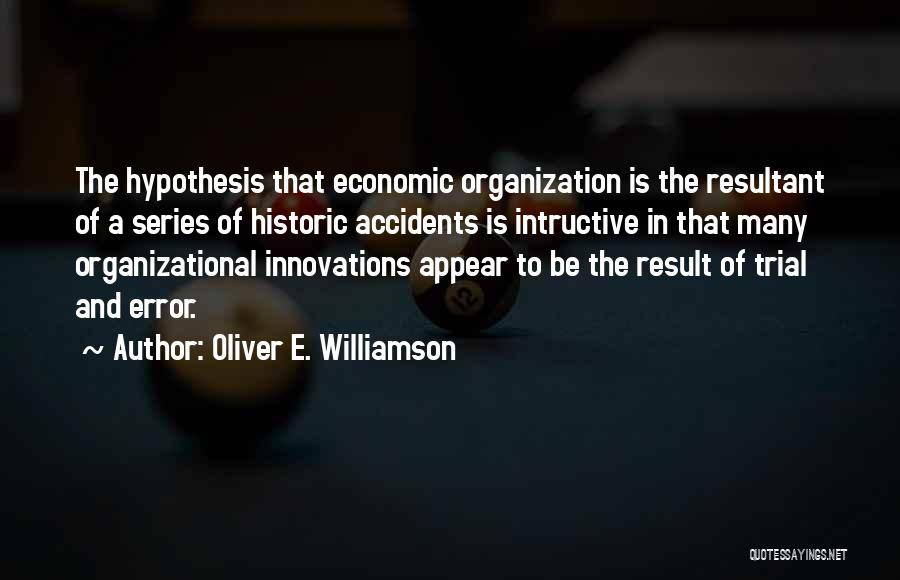 Oliver E. Williamson Quotes: The Hypothesis That Economic Organization Is The Resultant Of A Series Of Historic Accidents Is Intructive In That Many Organizational