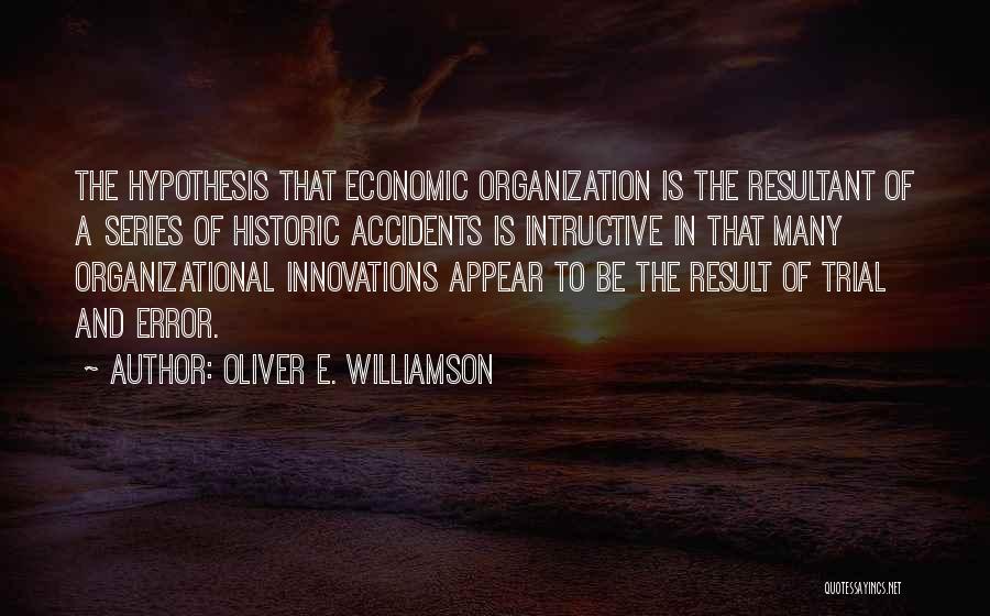 Oliver E. Williamson Quotes: The Hypothesis That Economic Organization Is The Resultant Of A Series Of Historic Accidents Is Intructive In That Many Organizational