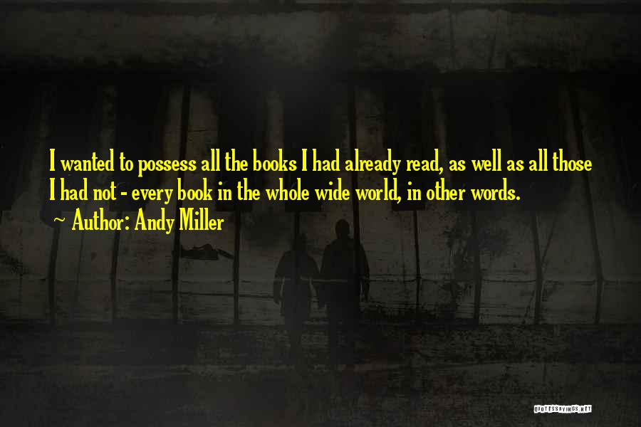 Andy Miller Quotes: I Wanted To Possess All The Books I Had Already Read, As Well As All Those I Had Not -