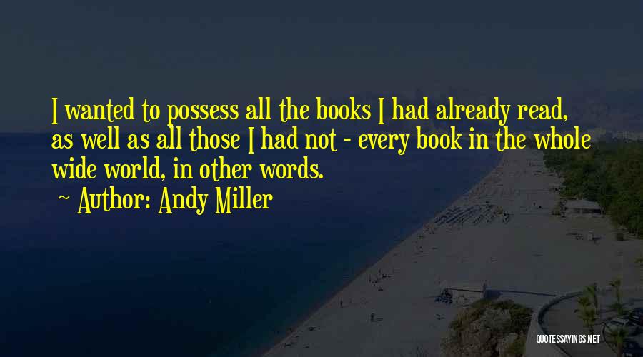 Andy Miller Quotes: I Wanted To Possess All The Books I Had Already Read, As Well As All Those I Had Not -