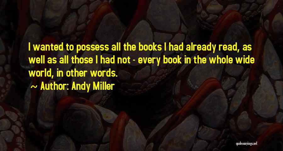 Andy Miller Quotes: I Wanted To Possess All The Books I Had Already Read, As Well As All Those I Had Not -