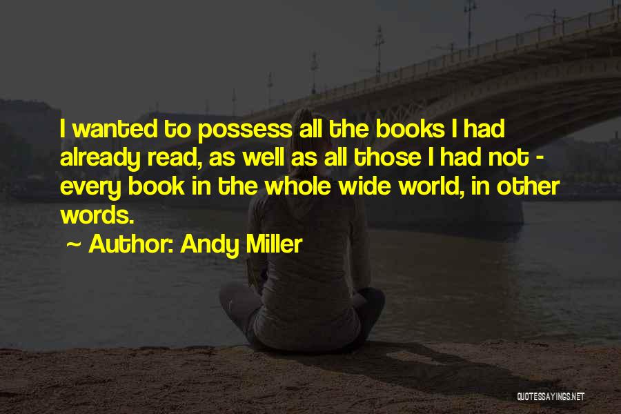 Andy Miller Quotes: I Wanted To Possess All The Books I Had Already Read, As Well As All Those I Had Not -