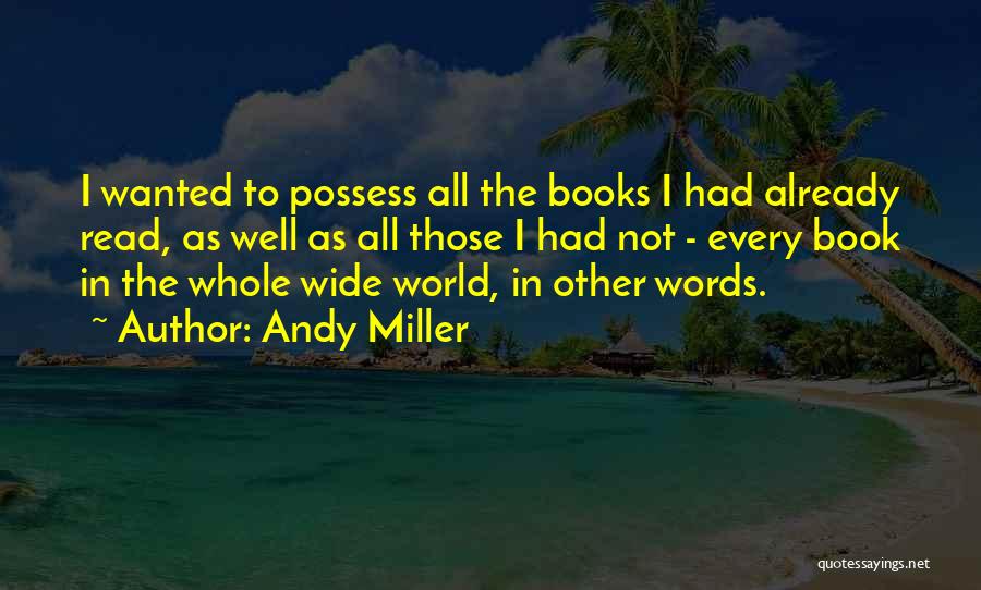 Andy Miller Quotes: I Wanted To Possess All The Books I Had Already Read, As Well As All Those I Had Not -