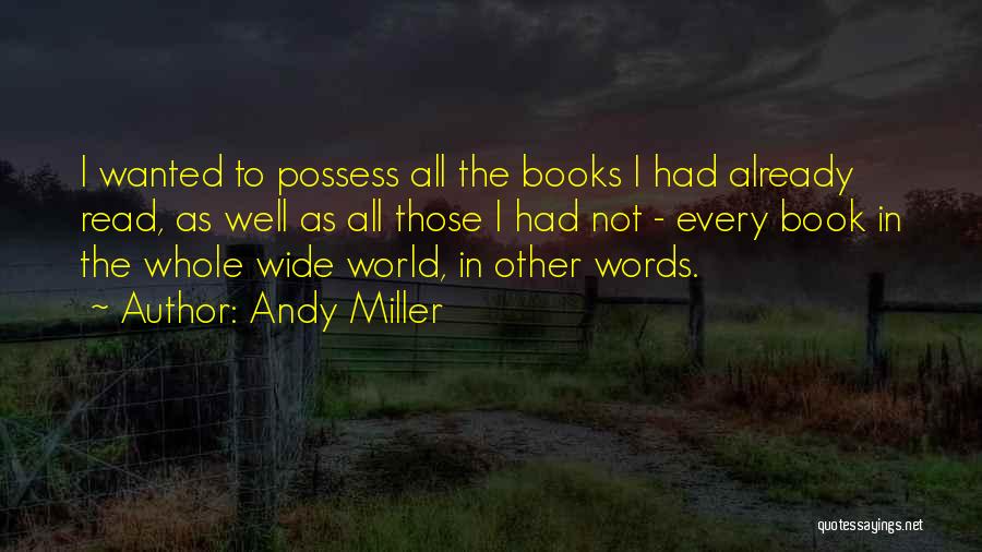 Andy Miller Quotes: I Wanted To Possess All The Books I Had Already Read, As Well As All Those I Had Not -
