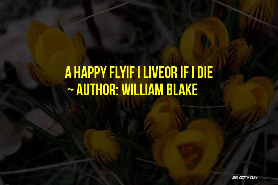 William Blake Quotes: A Happy Flyif I Liveor If I Die