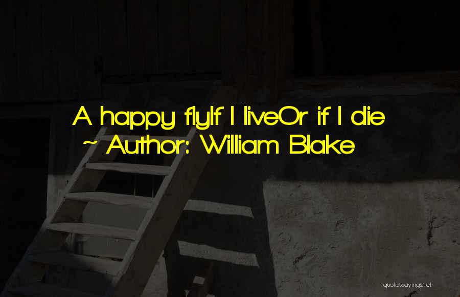 William Blake Quotes: A Happy Flyif I Liveor If I Die