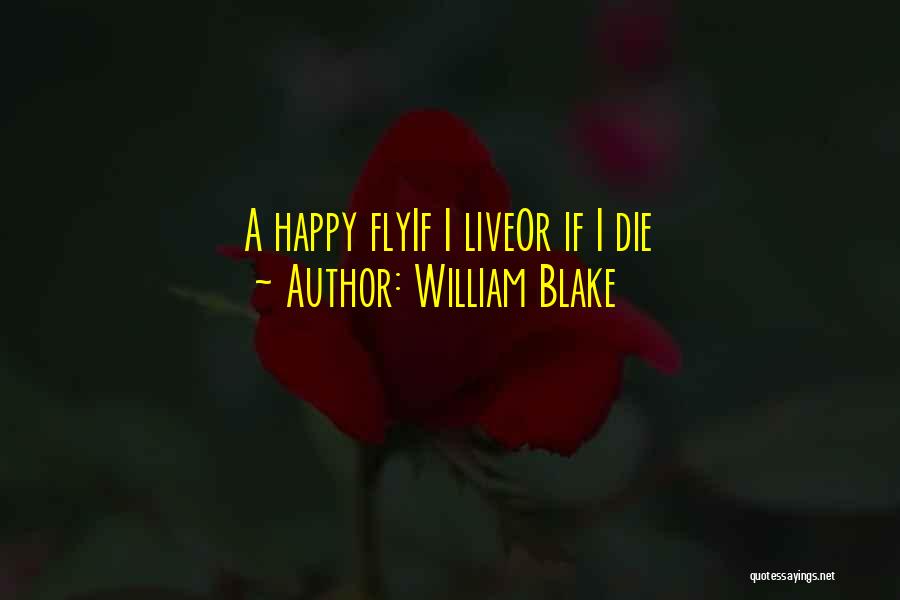 William Blake Quotes: A Happy Flyif I Liveor If I Die