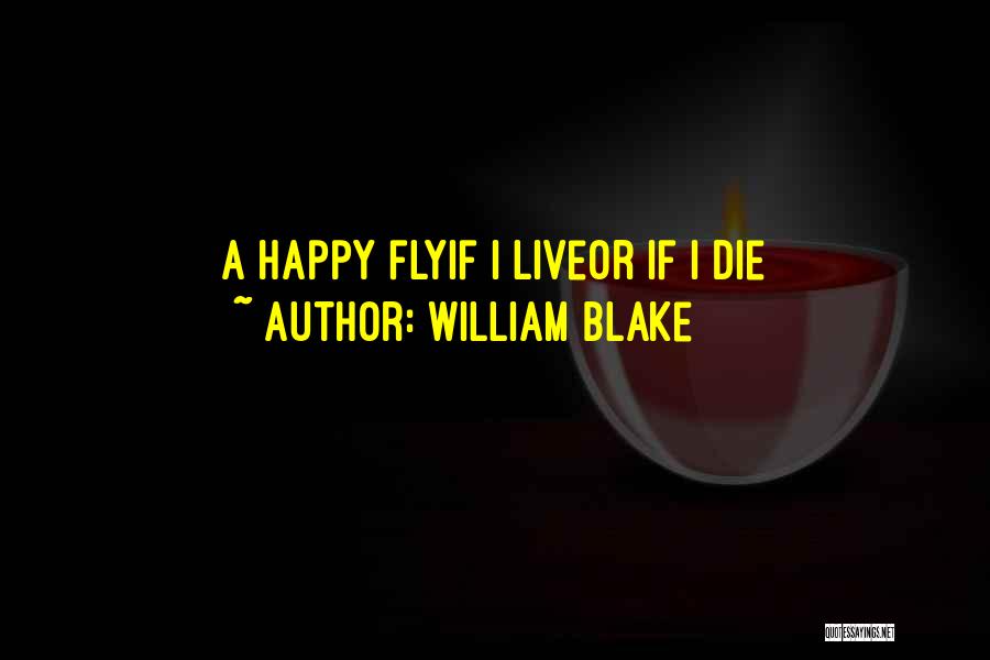 William Blake Quotes: A Happy Flyif I Liveor If I Die