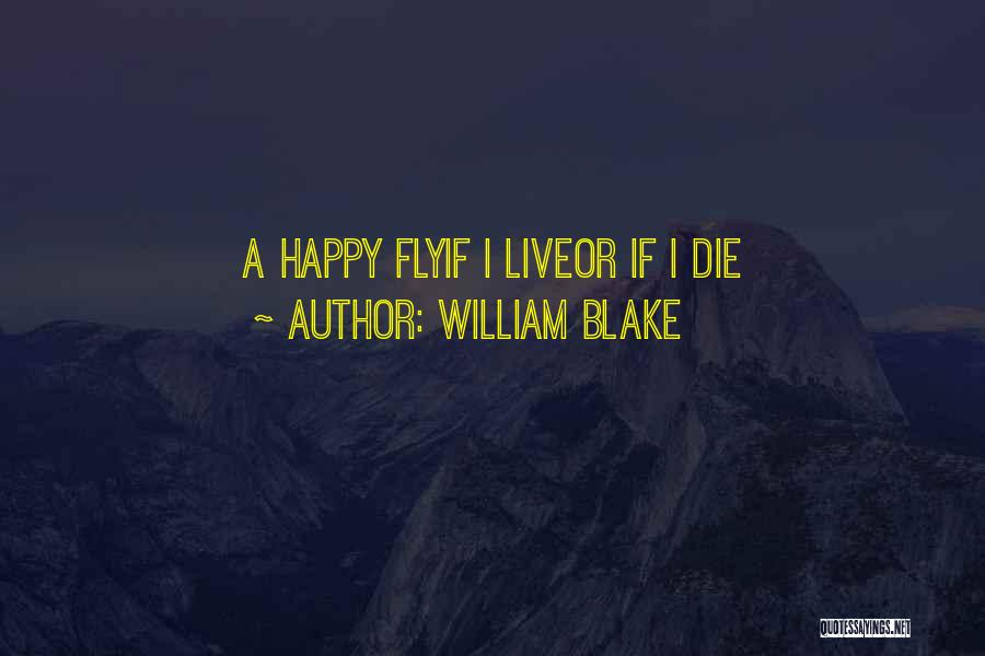 William Blake Quotes: A Happy Flyif I Liveor If I Die