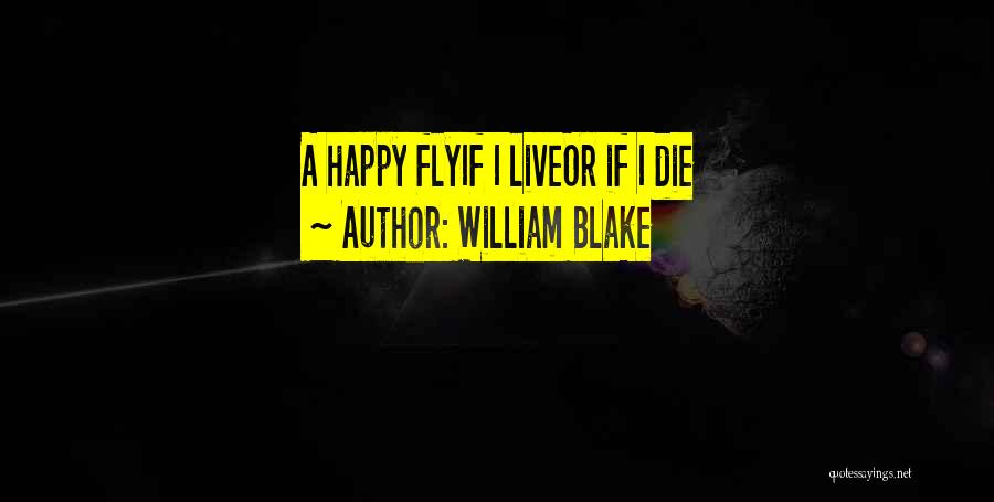 William Blake Quotes: A Happy Flyif I Liveor If I Die