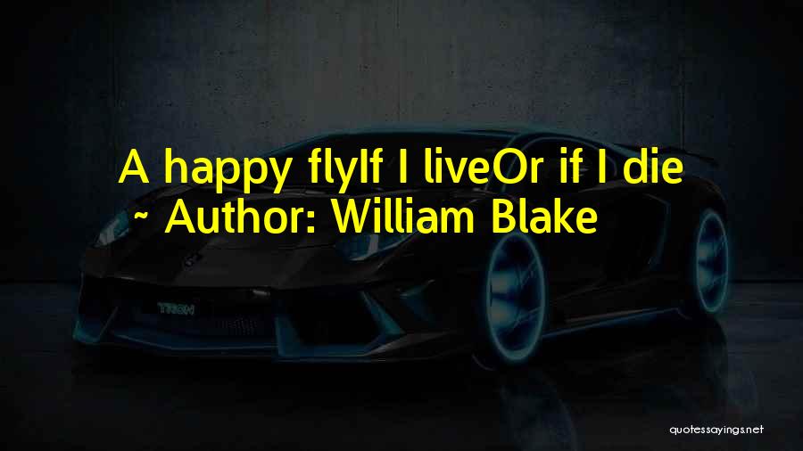 William Blake Quotes: A Happy Flyif I Liveor If I Die