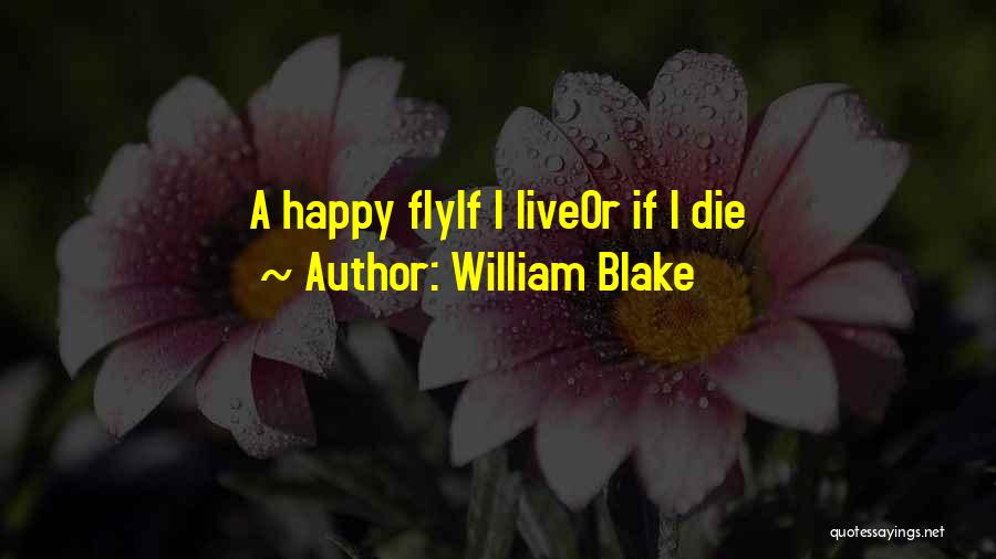 William Blake Quotes: A Happy Flyif I Liveor If I Die