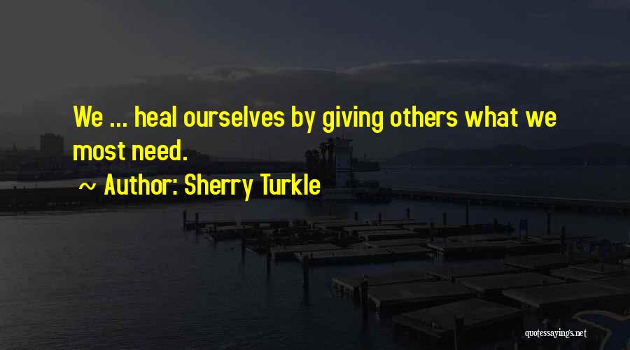Sherry Turkle Quotes: We ... Heal Ourselves By Giving Others What We Most Need.