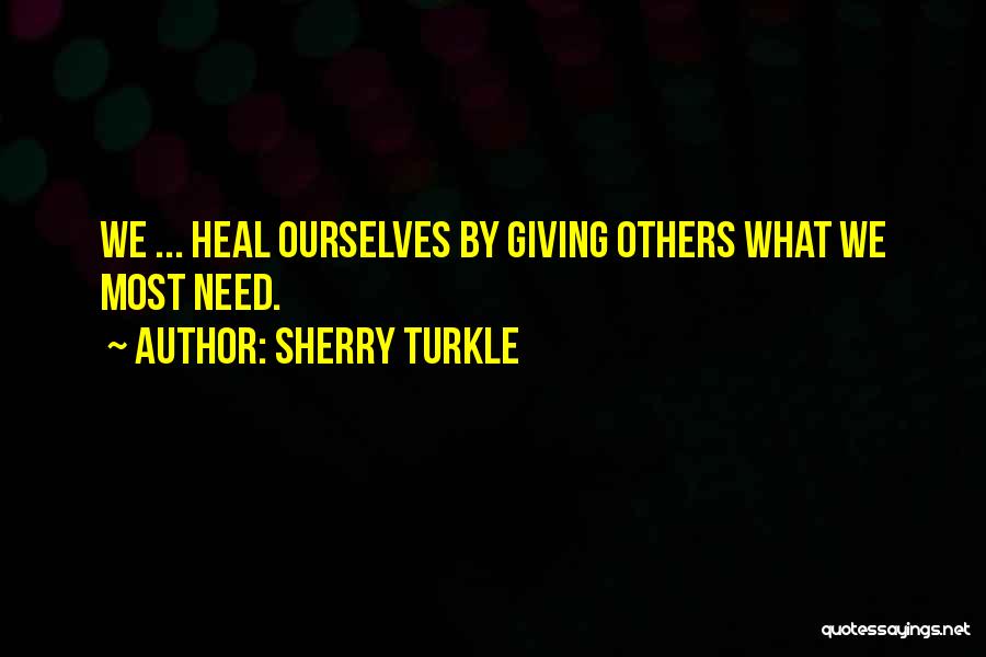 Sherry Turkle Quotes: We ... Heal Ourselves By Giving Others What We Most Need.