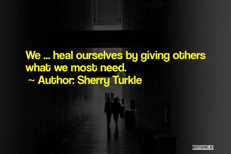 Sherry Turkle Quotes: We ... Heal Ourselves By Giving Others What We Most Need.