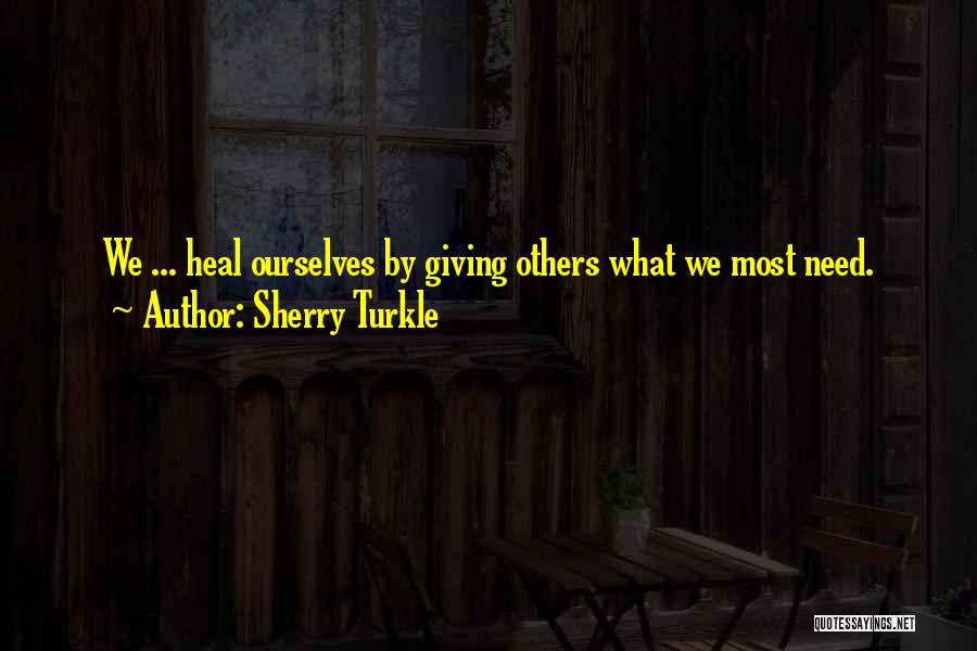 Sherry Turkle Quotes: We ... Heal Ourselves By Giving Others What We Most Need.