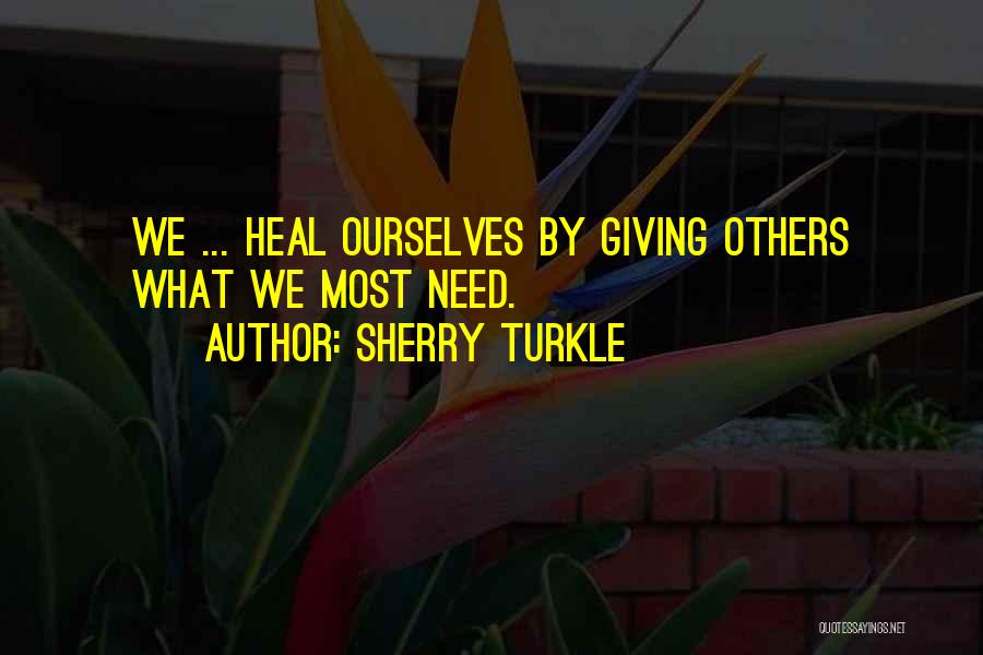 Sherry Turkle Quotes: We ... Heal Ourselves By Giving Others What We Most Need.